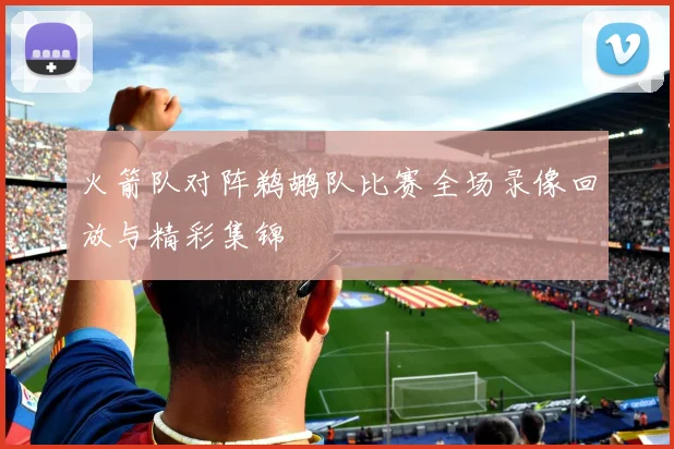 火箭队对阵鹈鹕队比赛全场录像回放与精彩集锦