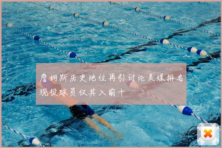 詹姆斯历史地位再引讨论美媒排名现役球员仅其入前十