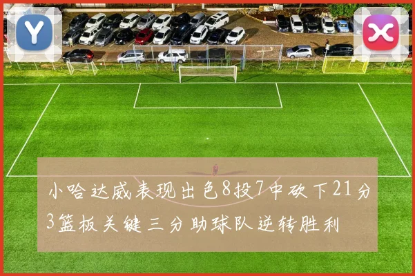 小哈达威表现出色8投7中砍下21分3篮板关键三分助球队逆转胜利