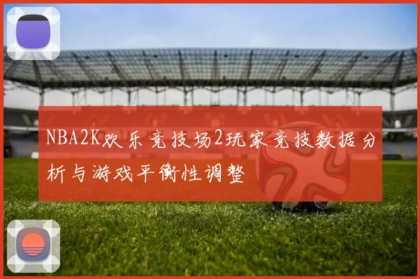 NBA2K欢乐竞技场2玩家竞技数据分析与游戏平衡性调整