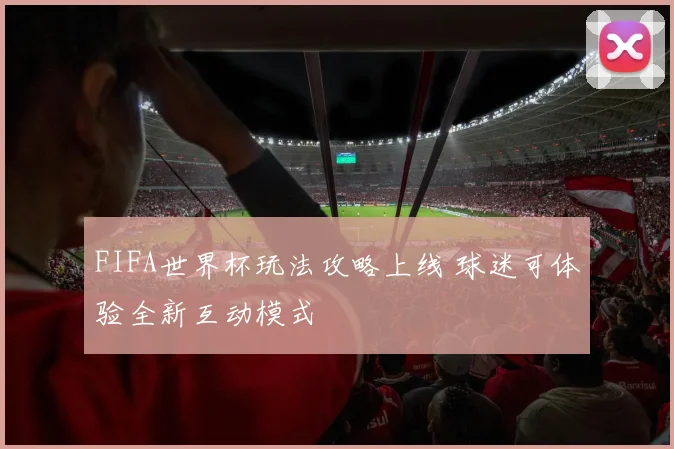 FIFA世界杯玩法攻略上线 球迷可体验全新互动模式