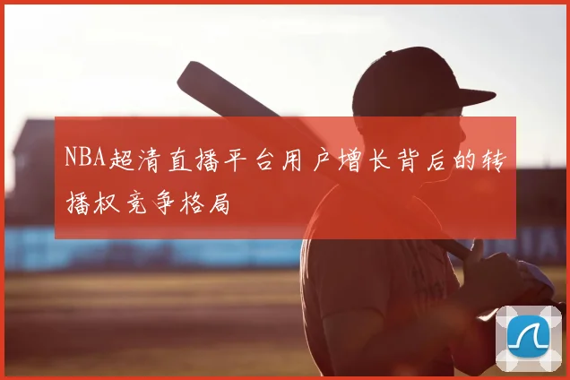 NBA超清直播平台用户增长背后的转播权竞争格局