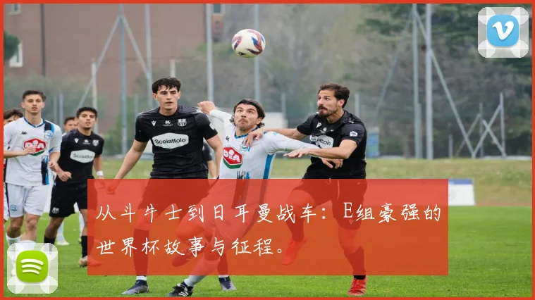 从斗牛士到日耳曼战车：E组豪强的世界杯故事与征程。