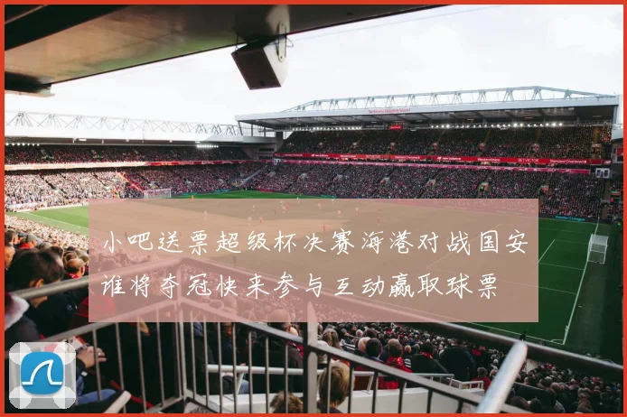 小吧送票超级杯决赛海港对战国安谁将夺冠快来参与互动赢取球票