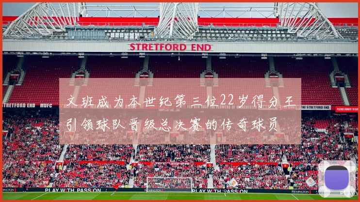 文班成为本世纪第三位22岁得分王引领球队晋级总决赛的传奇球员