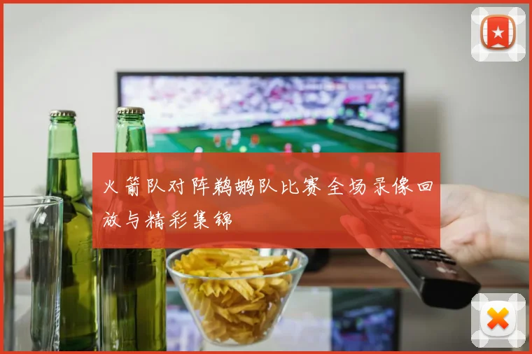 火箭队对阵鹈鹕队比赛全场录像回放与精彩集锦