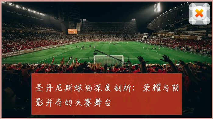 圣丹尼斯球场深度剖析：荣耀与阴影并存的决赛舞台