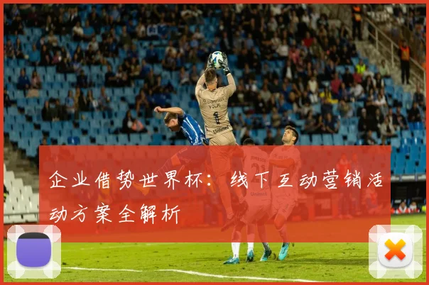 企业借势世界杯:线下互动营销活动方案全解析
