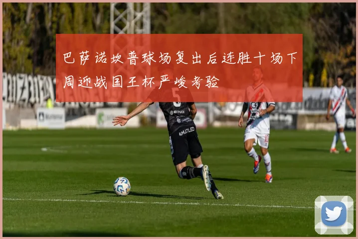 巴萨诺坎普球场复出后连胜十场下周迎战国王杯严峻考验