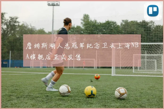 詹姆斯湖人总冠军纪念卫衣上海NBA旗舰店正式发售