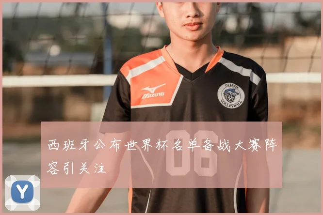 西班牙公布世界杯名单备战大赛阵容引关注