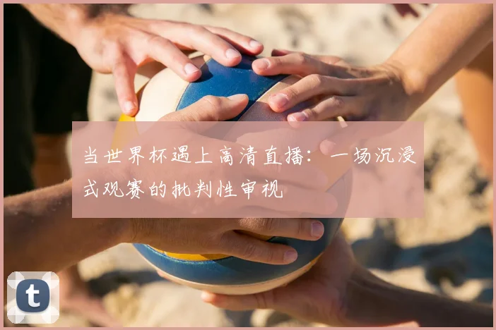 当世界杯遇上高清直播：一场沉浸式观赛的批判性审视