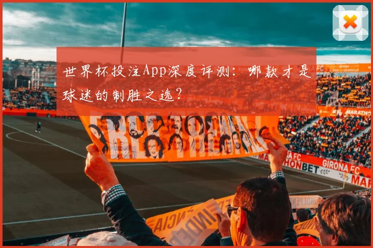 世界杯投注App深度评测：哪款才是球迷的制胜之选？