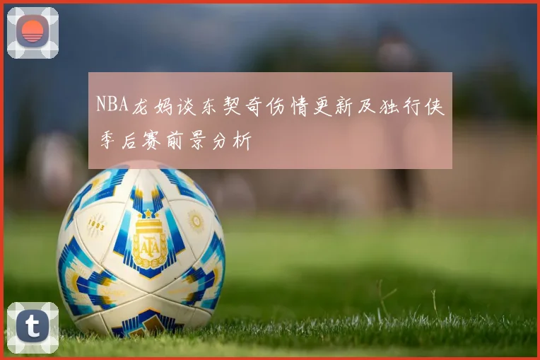 NBA龙妈谈东契奇伤情更新及独行侠季后赛前景分析