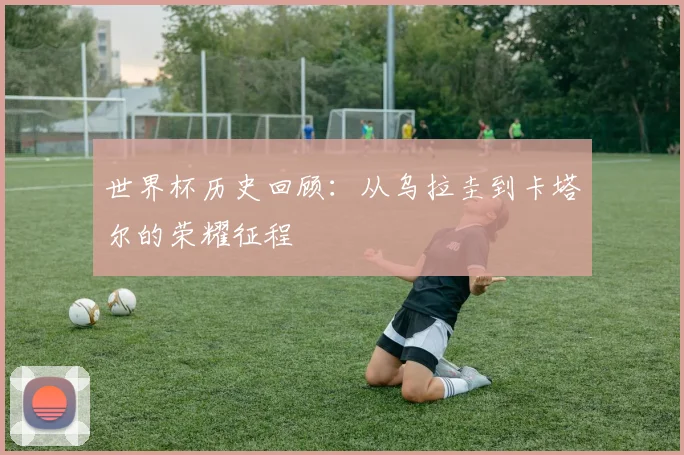 世界杯历史回顾：从乌拉圭到卡塔尔的荣耀征程