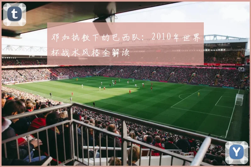 邓加执教下的巴西队：2010年世界杯战术风格全解读
