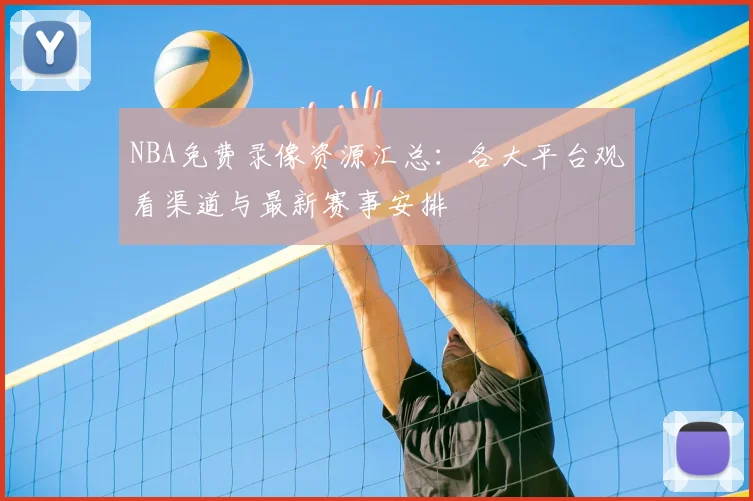 NBA免费录像资源汇总：各大平台观看渠道与最新赛事安排