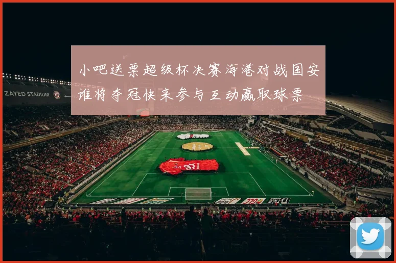 小吧送票超级杯决赛海港对战国安谁将夺冠快来参与互动赢取球票