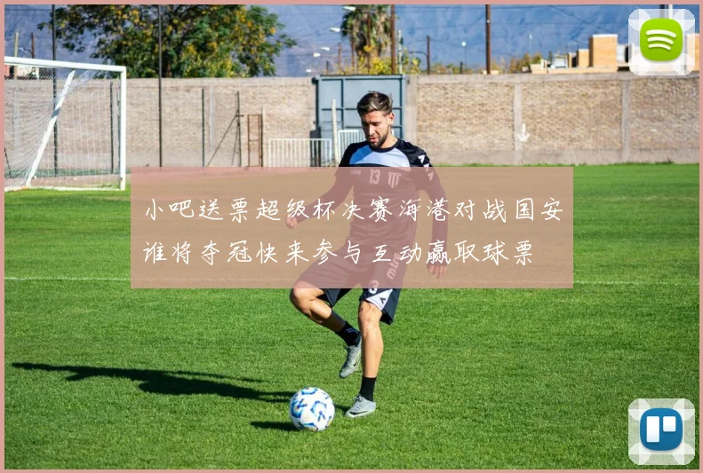 小吧送票超级杯决赛海港对战国安谁将夺冠快来参与互动赢取球票