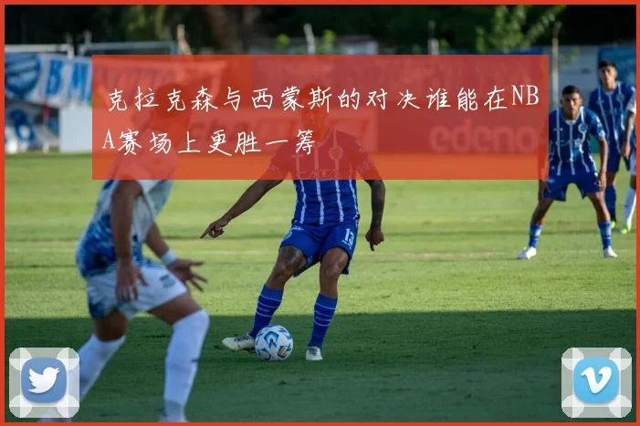 克拉克森与西蒙斯的对决谁能在NBA赛场上更胜一筹