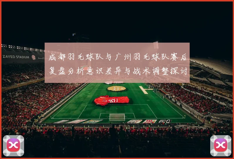 成都羽毛球队与广州羽毛球队赛后复盘分析意识差异与战术调整探讨