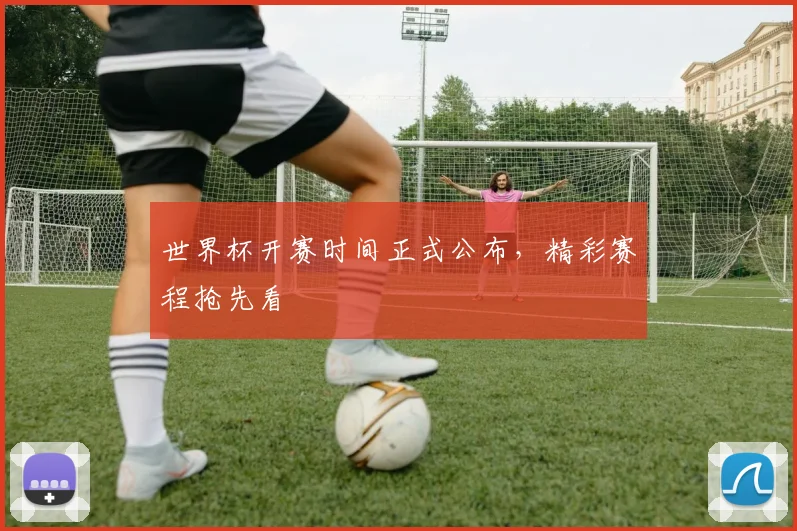 世界杯开赛时间正式公布,精彩赛程抢先看