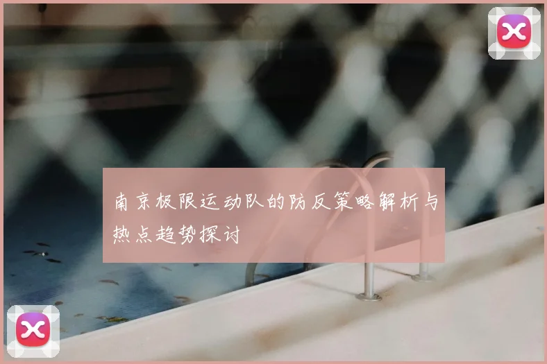 南京极限运动队的防反策略解析与热点趋势探讨