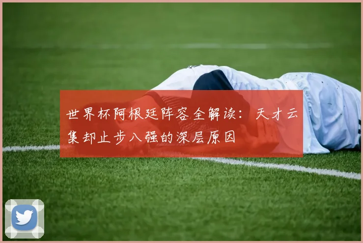 世界杯阿根廷阵容全解读：天才云集却止步八强的深层原因