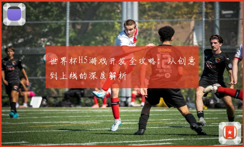 世界杯H5游戏开发全攻略：从创意到上线的深度解析