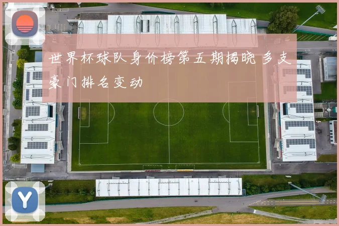 世界杯球队身价榜第五期揭晓 多支豪门排名变动